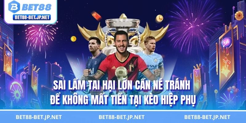 Kèo Hiệp Phụ - Nắm Bắt Cách Chơi Ở Thời Điểm Định Đoạt 3 Sai lầm tai hại lớn cần né tránh để không mất tiền tại kèo hiệp phụ